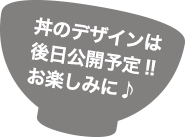 丼のデザインは 後日公開予定!! お楽しみに♪