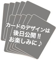 カードのデザインは 後日公開!! お楽しみに♪